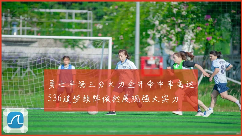 勇士半场三分火力全开命中率高达536追梦缺阵依然展现强大实力