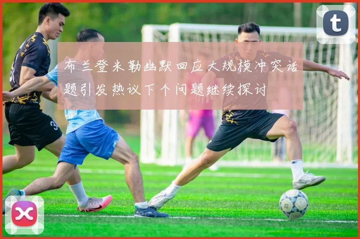 布兰登米勒幽默回应大规模冲突话题引发热议下个问题继续探讨