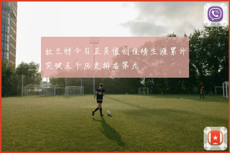 杜兰特今日正负值创佳绩生涯累计突破五千历史排名第九