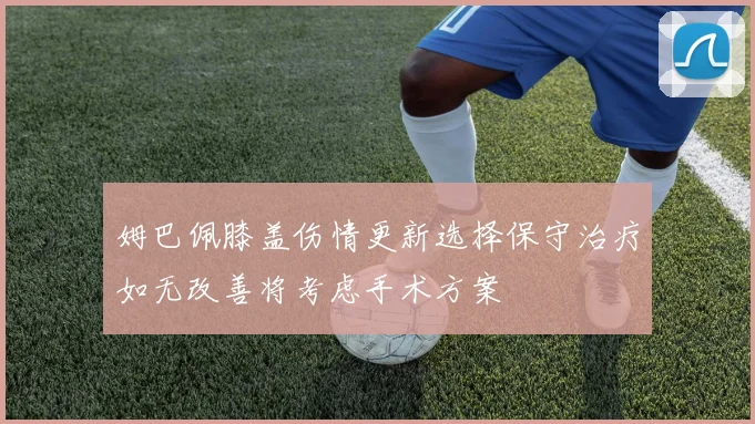姆巴佩膝盖伤情更新选择保守治疗如无改善将考虑手术方案
