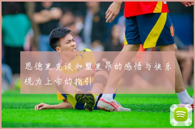恩德里克谈加盟里昂的感悟与快乐视为上帝的指引