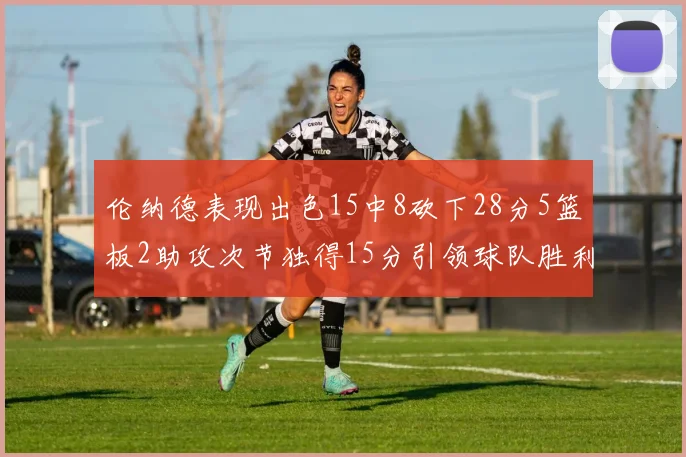 伦纳德表现出色15中8砍下28分5篮板2助攻次节独得15分引领球队胜利