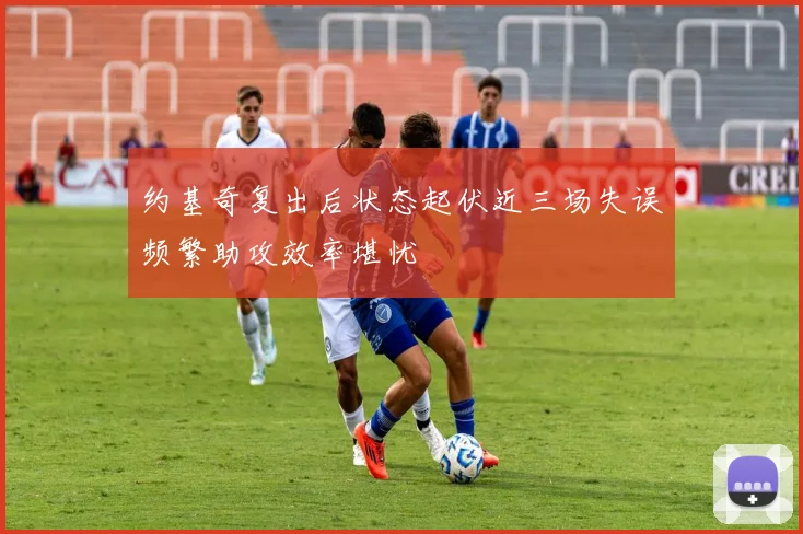 约基奇复出后状态起伏近三场失误频繁助攻效率堪忧