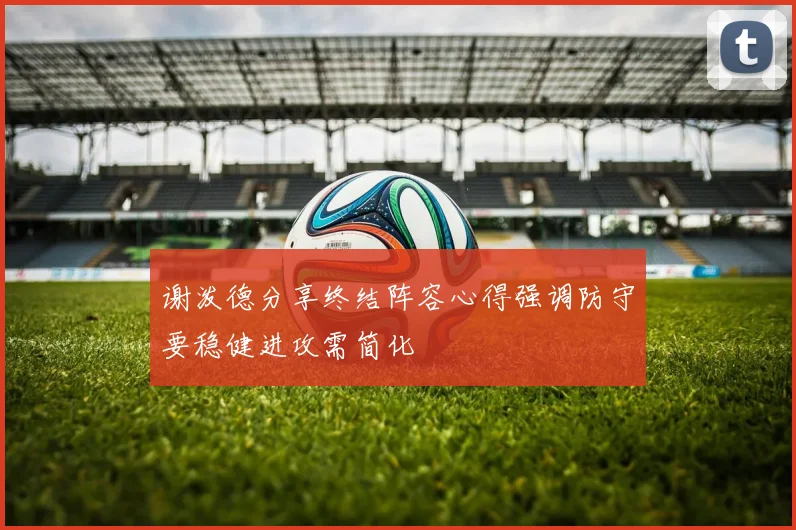 谢泼德分享终结阵容心得强调防守要稳健进攻需简化