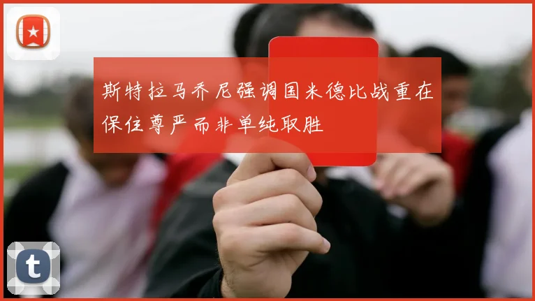 斯特拉马乔尼强调国米德比战重在保住尊严而非单纯取胜