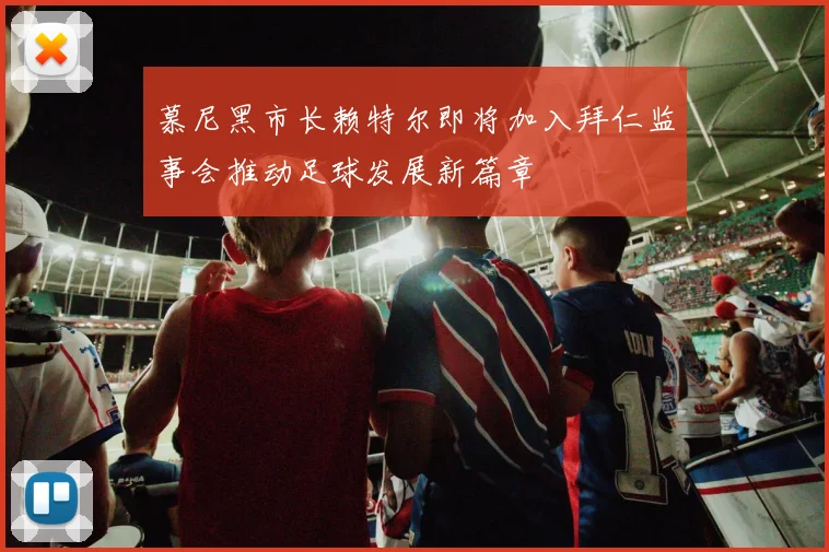 慕尼黑市长赖特尔即将加入拜仁监事会推动足球发展新篇章