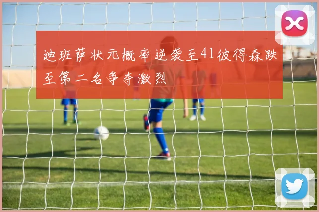 迪班萨状元概率逆袭至41彼得森跌至第二名争夺激烈