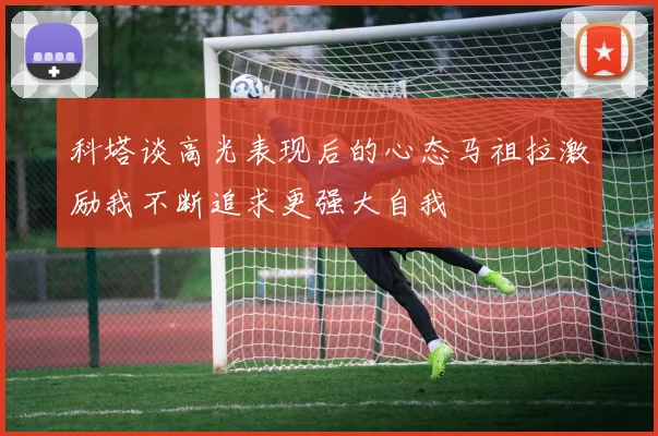 科塔谈高光表现后的心态马祖拉激励我不断追求更强大自我