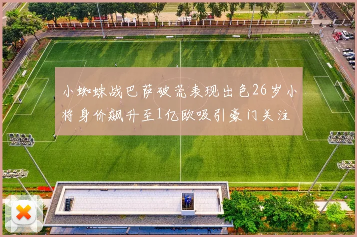 小蜘蛛战巴萨破荒表现出色26岁小将身价飙升至1亿欧吸引豪门关注