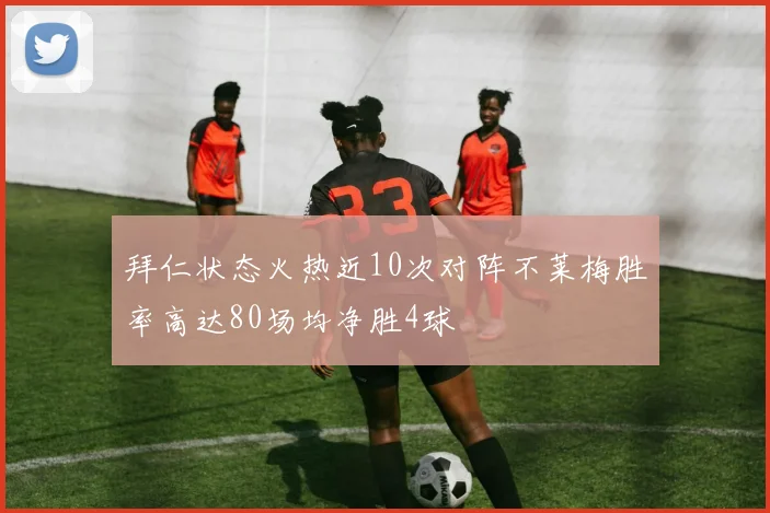 拜仁状态火热近10次对阵不莱梅胜率高达80场均净胜4球