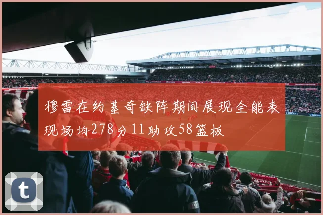 穆雷在约基奇缺阵期间展现全能表现场均278分11助攻58篮板