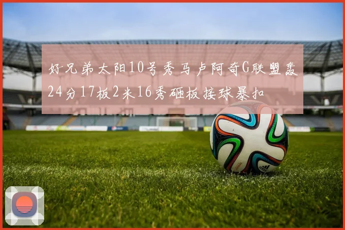 好兄弟太阳10号秀马卢阿奇G联盟轰24分17板2米16秀砸板接球暴扣