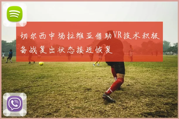 切尔西中场拉维亚借助VR技术积极备战复出状态接近恢复