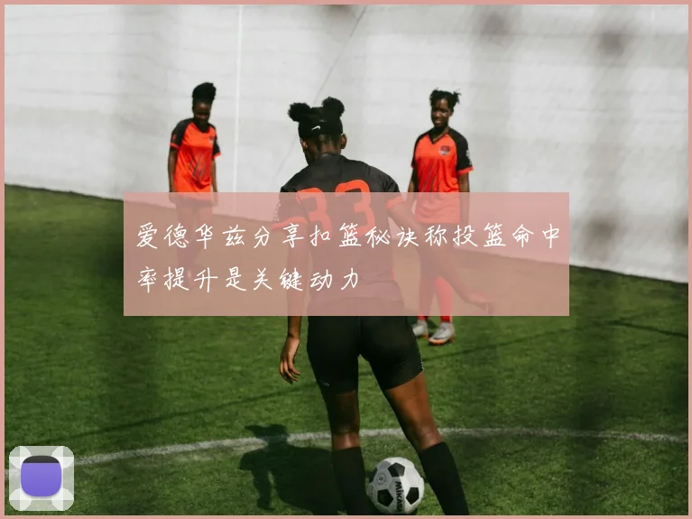 爱德华兹分享扣篮秘诀称投篮命中率提升是关键动力