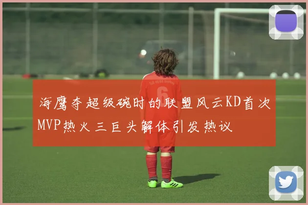 海鹰夺超级碗时的联盟风云KD首次MVP热火三巨头解体引发热议