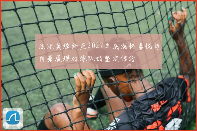 法比奥续约至2027年底满怀喜悦与自豪展现对球队的坚定信念