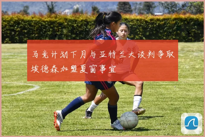 马竞计划下月与亚特兰大谈判争取埃德森加盟夏窗事宜