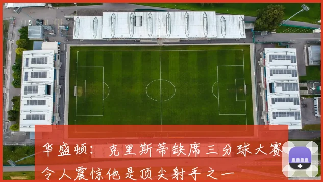 华盛顿：克里斯蒂缺席三分球大赛令人震惊他是顶尖射手之一