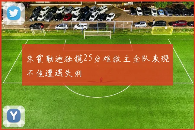 朱霍勒迪独揽25分难救主全队表现不佳遭遇失利