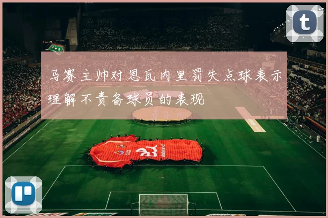 马赛主帅对恩瓦内里罚失点球表示理解不责备球员的表现