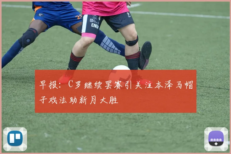 早报：C罗继续罢赛引关注本泽马帽子戏法助新月大胜