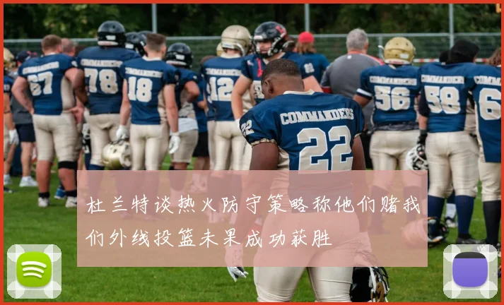 杜兰特谈热火防守策略称他们赌我们外线投篮未果成功获胜