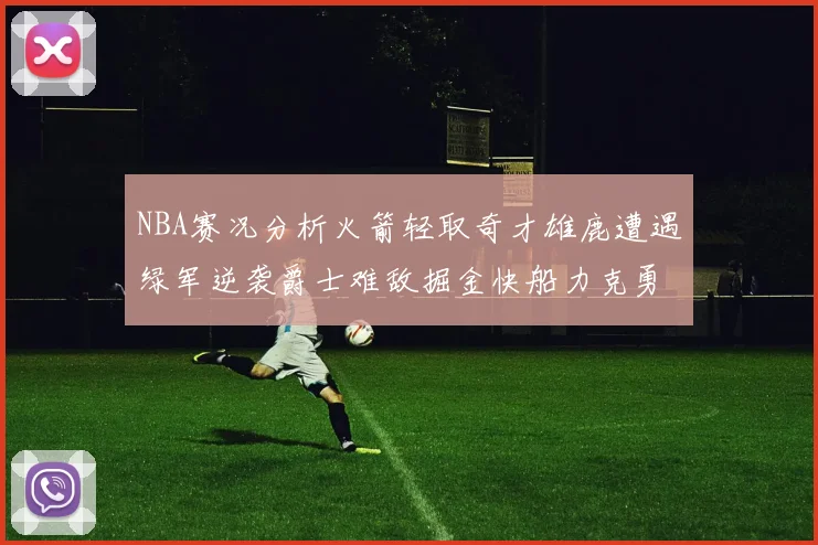 NBA赛况分析火箭轻取奇才雄鹿遭遇绿军逆袭爵士难敌掘金快船力克勇士