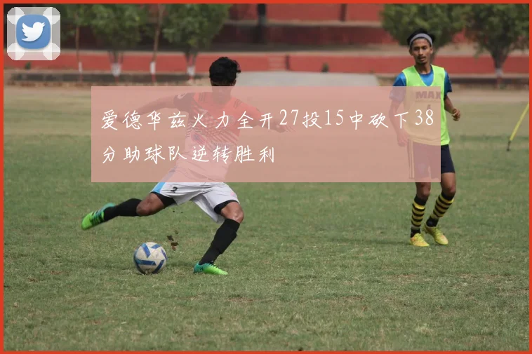 爱德华兹火力全开27投15中砍下38分助球队逆转胜利