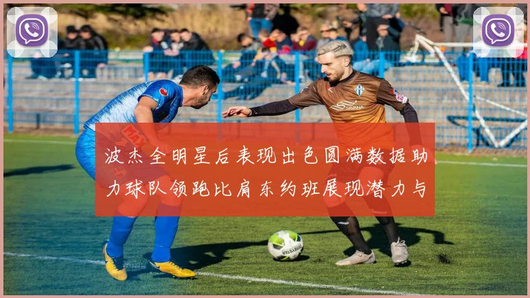 波杰全明星后表现出色圆满数据助力球队领跑比肩东约班展现潜力与实力
