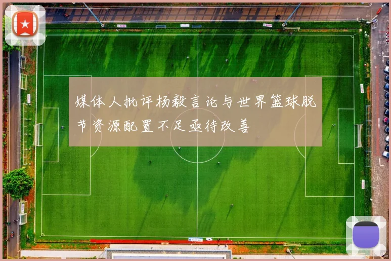 媒体人批评杨毅言论与世界篮球脱节资源配置不足亟待改善