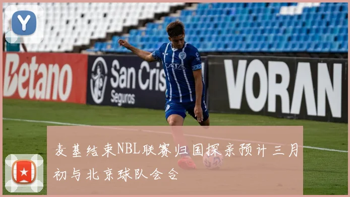 麦基结束NBL联赛归国探亲预计三月初与北京球队会合