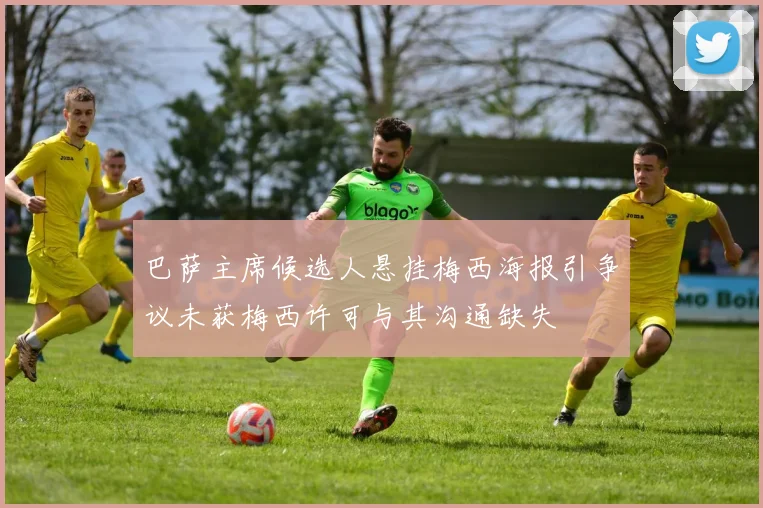 巴萨主席候选人悬挂梅西海报引争议未获梅西许可与其沟通缺失
