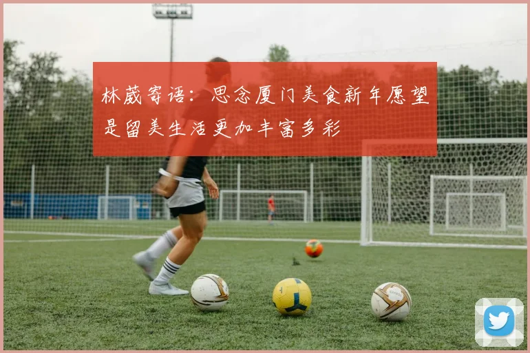 林葳寄语：思念厦门美食新年愿望是留美生活更加丰富多彩