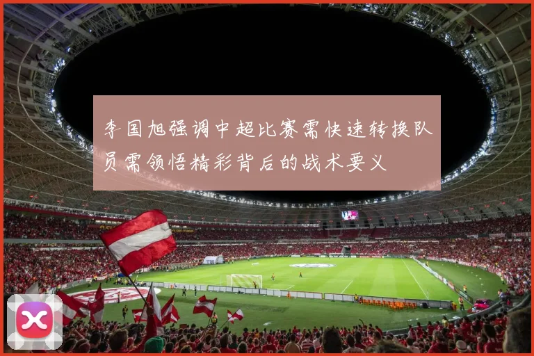 李国旭强调中超比赛需快速转换队员需领悟精彩背后的战术要义