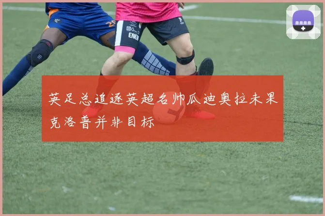 英足总追逐英超名帅瓜迪奥拉未果克洛普并非目标