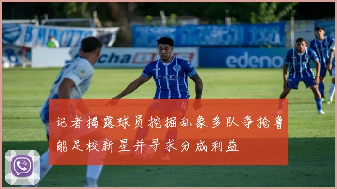 记者揭露球员挖掘乱象多队争抢鲁能足校新星并寻求分成利益