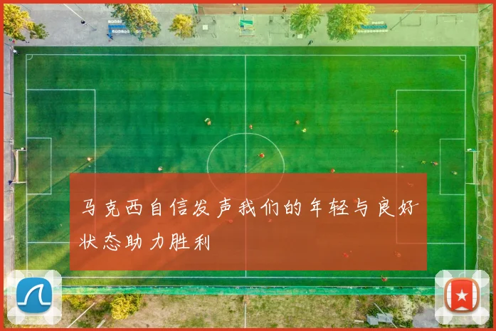 马克西自信发声我们的年轻与良好状态助力胜利