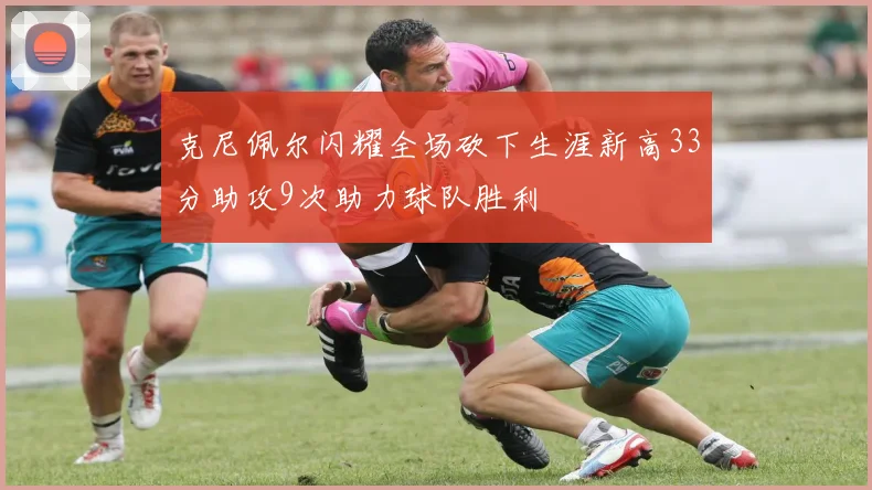 克尼佩尔闪耀全场砍下生涯新高33分助攻9次助力球队胜利