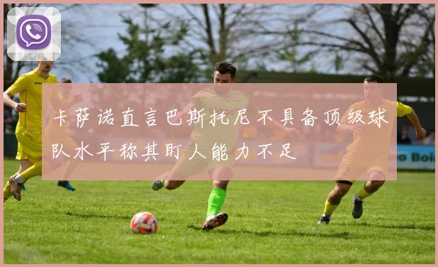 卡萨诺直言巴斯托尼不具备顶级球队水平称其盯人能力不足