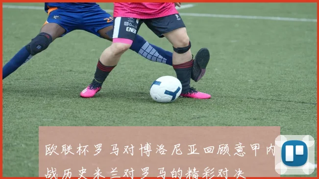 欧联杯罗马对博洛尼亚回顾意甲内战历史米兰对罗马的精彩对决