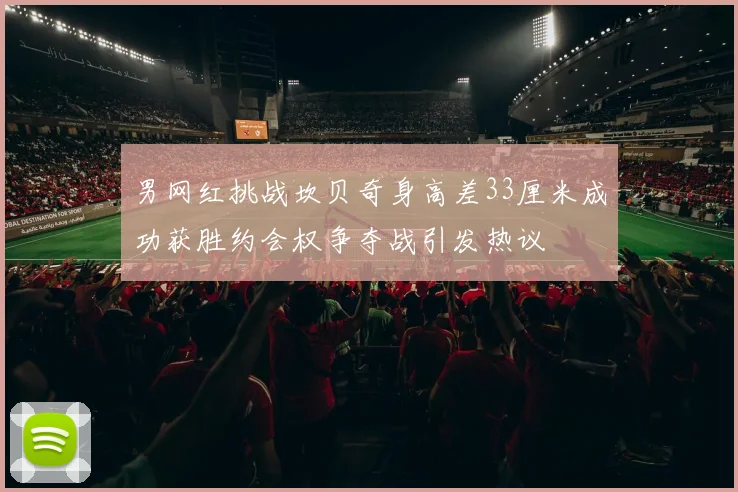 男网红挑战坎贝奇身高差33厘米成功获胜约会权争夺战引发热议