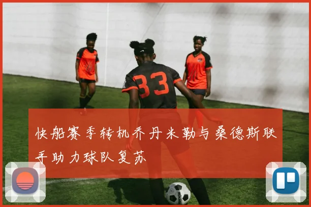 快船赛季转机乔丹米勒与桑德斯联手助力球队复苏