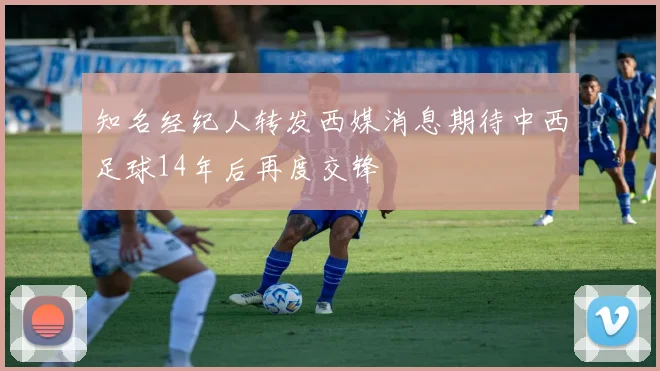 知名经纪人转发西媒消息期待中西足球14年后再度交锋