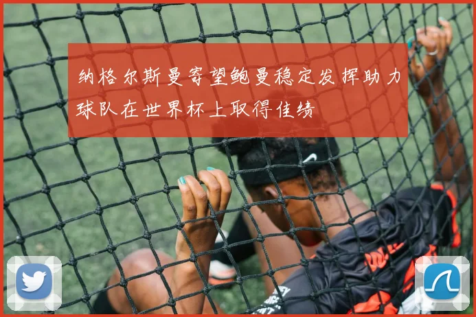纳格尔斯曼寄望鲍曼稳定发挥助力球队在世界杯上取得佳绩