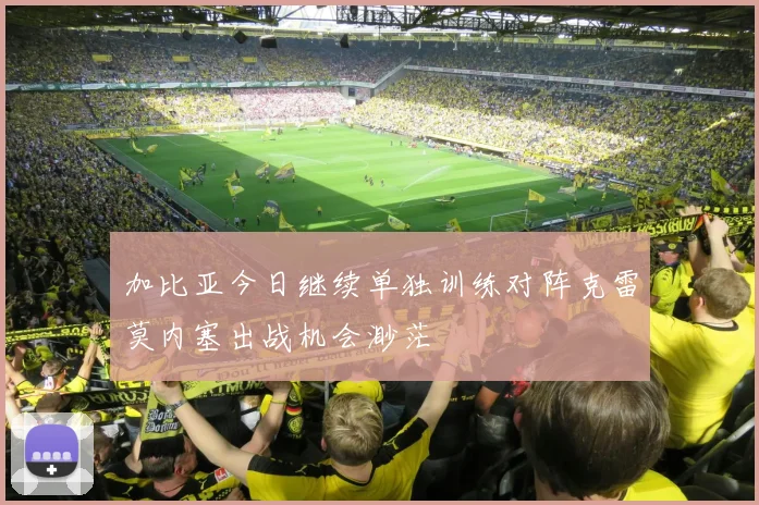 加比亚今日继续单独训练对阵克雷莫内塞出战机会渺茫
